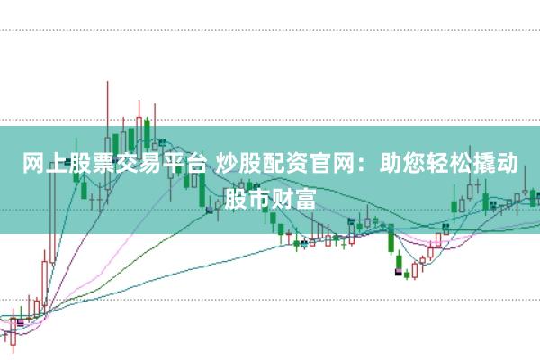 网上股票交易平台 炒股配资官网：助您轻松撬动股市财富