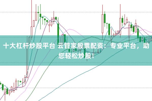 十大杠杆炒股平台 云管家股票配资：专业平台，助您轻松炒股！