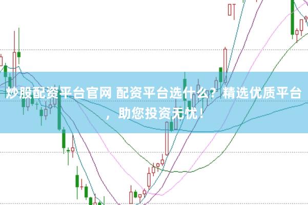 炒股配资平台官网 配资平台选什么？精选优质平台，助您投资无忧！