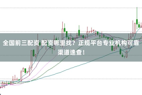 全国前三配资 配资哪里找？正规平台专业机构可靠渠道速查！