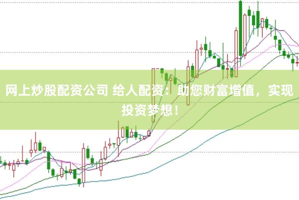 网上炒股配资公司 给人配资：助您财富增值，实现投资梦想！