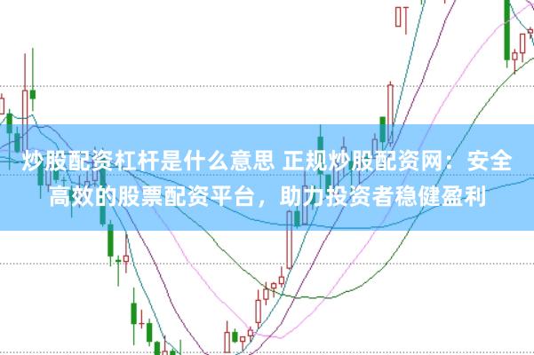 炒股配资杠杆是什么意思 正规炒股配资网：安全高效的股票配资平台，助力投资者稳健盈利