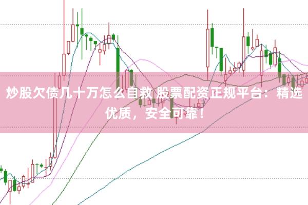 炒股欠债几十万怎么自救 股票配资正规平台：精选优质，安全可靠！