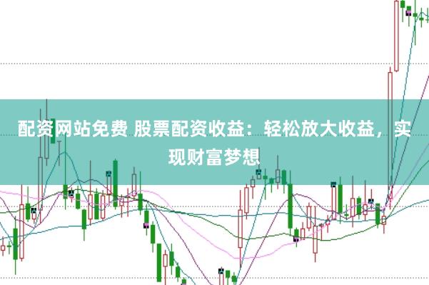 配资网站免费 股票配资收益：轻松放大收益，实现财富梦想