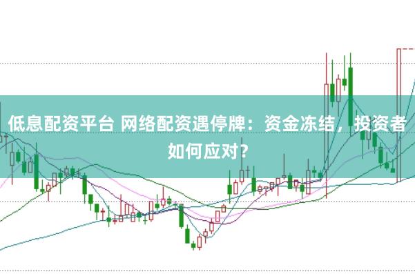 低息配资平台 网络配资遇停牌：资金冻结，投资者如何应对？