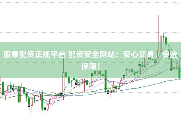 股票配资正规平台 配资安全网站：安心交易，资金保障！