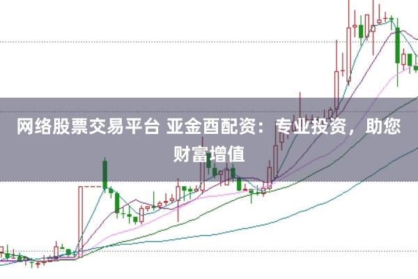 网络股票交易平台 亚金酉配资：专业投资，助您财富增值