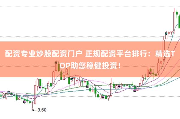 配资专业炒股配资门户 正规配资平台排行：精选TOP助您稳健投资！