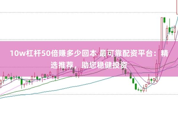 10w杠杆50倍赚多少回本 最可靠配资平台：精选推荐，助您稳健投资