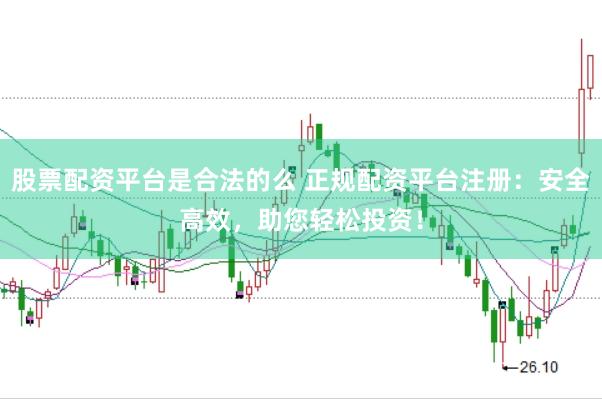 股票配资平台是合法的么 正规配资平台注册：安全高效，助您轻松投资！