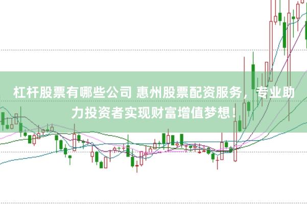 杠杆股票有哪些公司 惠州股票配资服务，专业助力投资者实现财富增值梦想！