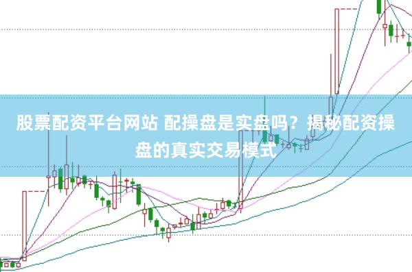 股票配资平台网站 配操盘是实盘吗？揭秘配资操盘的真实交易模式