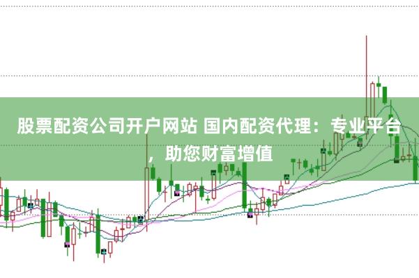 股票配资公司开户网站 国内配资代理：专业平台，助您财富增值