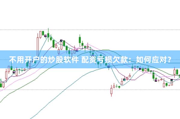 不用开户的炒股软件 配资亏损欠款：如何应对？