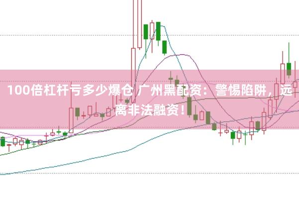 100倍杠杆亏多少爆仓 广州黑配资：警惕陷阱，远离非法融资！