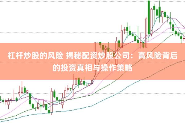 杠杆炒股的风险 揭秘配资炒股公司：高风险背后的投资真相与操作策略