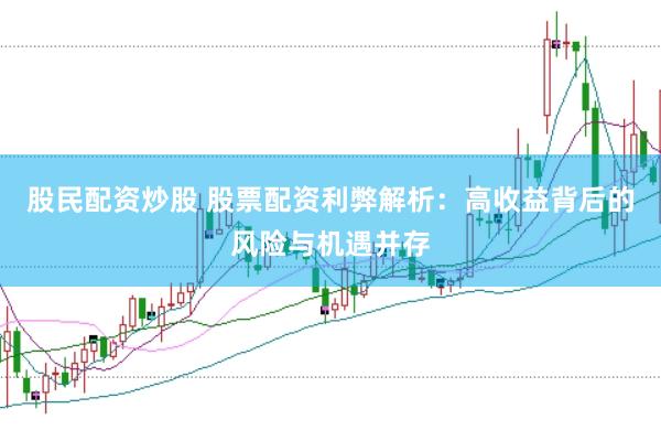 股民配资炒股 股票配资利弊解析：高收益背后的风险与机遇并存
