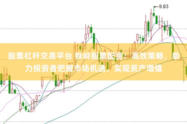 股票杠杆交易平台 铁岭股票配资：高效策略，助力投资者把握市场机遇，实现资产增值