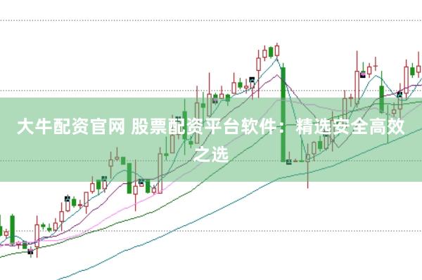 大牛配资官网 股票配资平台软件：精选安全高效之选