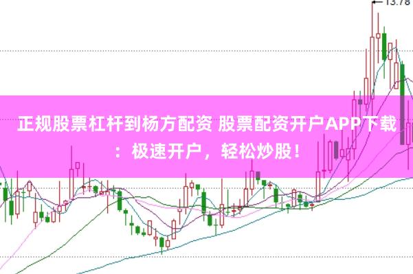 正规股票杠杆到杨方配资 股票配资开户APP下载：极速开户，轻松炒股！