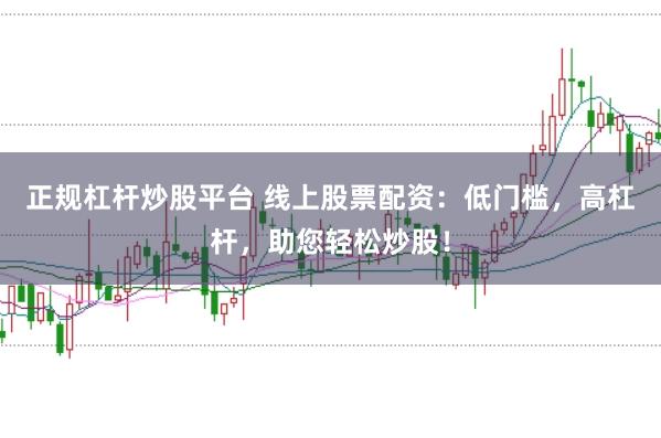 正规杠杆炒股平台 线上股票配资：低门槛，高杠杆，助您轻松炒股！