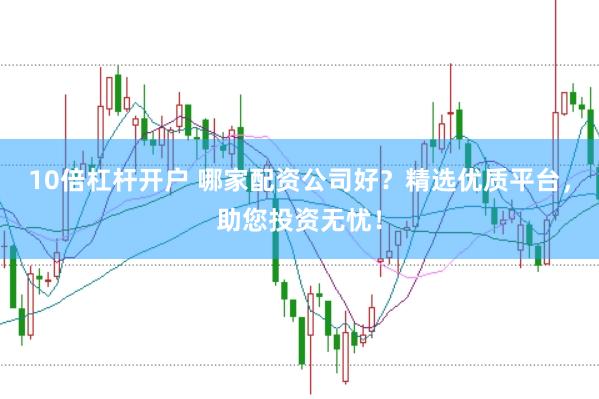 10倍杠杆开户 哪家配资公司好？精选优质平台，助您投资无忧！