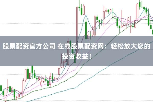 股票配资官方公司 在线股票配资网：轻松放大您的投资收益！