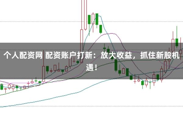 个人配资网 配资账户打新：放大收益，抓住新股机遇！
