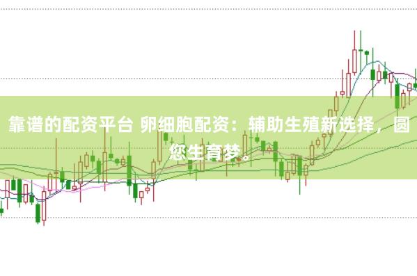 靠谱的配资平台 卵细胞配资：辅助生殖新选择，圆您生育梦。