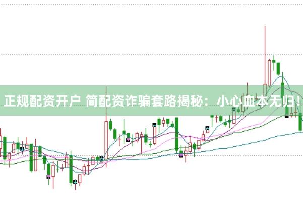 正规配资开户 简配资诈骗套路揭秘：小心血本无归！