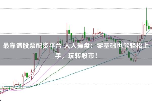 最靠谱股票配资平台 人人操盘：零基础也能轻松上手，玩转股市！