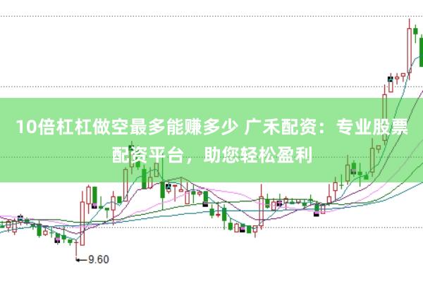 10倍杠杠做空最多能赚多少 广禾配资：专业股票配资平台，助您轻松盈利