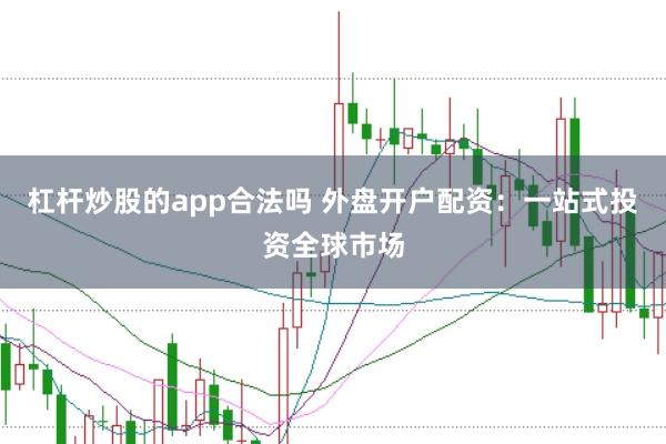 杠杆炒股的app合法吗 外盘开户配资：一站式投资全球市场