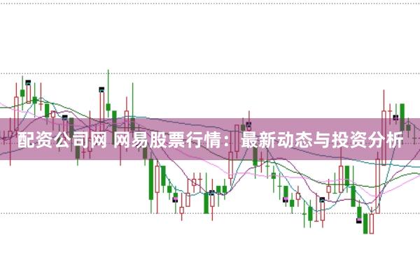 配资公司网 网易股票行情：最新动态与投资分析