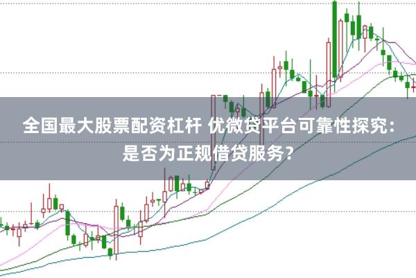 全国最大股票配资杠杆 优微贷平台可靠性探究：是否为正规借贷服务？