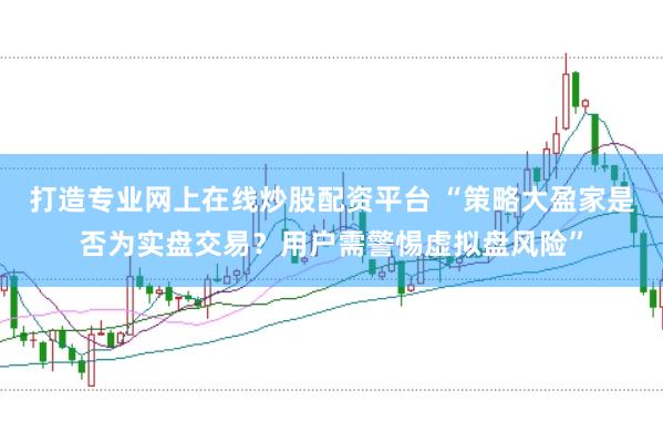 打造专业网上在线炒股配资平台 “策略大盈家是否为实盘交易？用户需警惕虚拟盘风险”