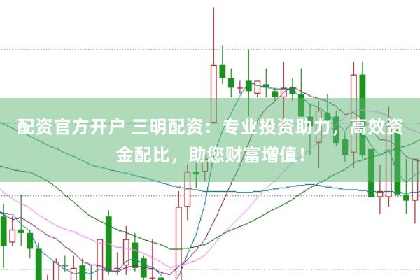 配资官方开户 三明配资：专业投资助力，高效资金配比，助您财富增值！