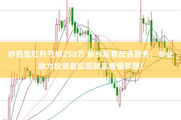 炒股加杠杆亏掉250万 新乡股票配资服务，专业助力投资者实现财富增值梦想！