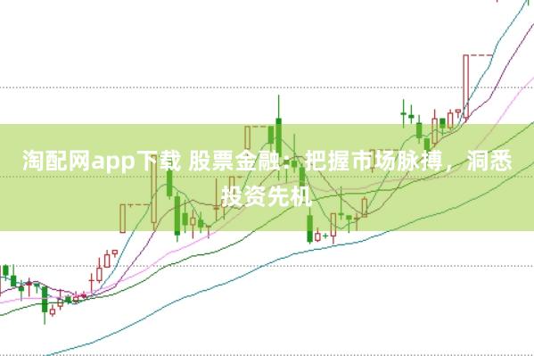 淘配网app下载 股票金融：把握市场脉搏，洞悉投资先机