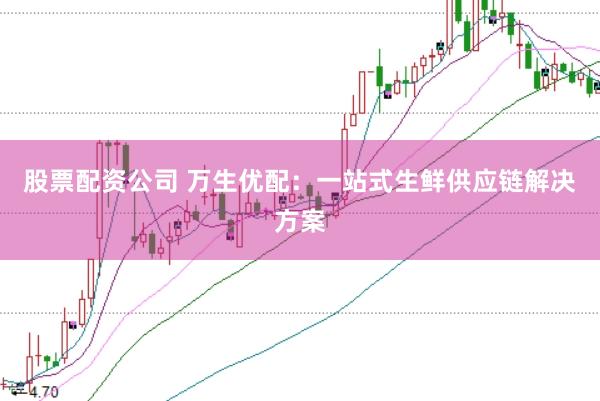股票配资公司 万生优配：一站式生鲜供应链解决方案