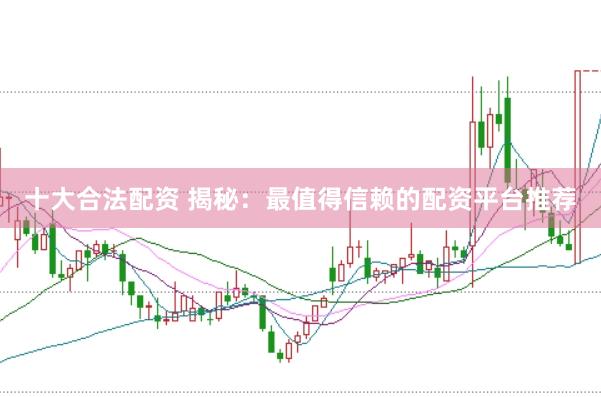 十大合法配资 揭秘:最值得信赖的配资平台推荐