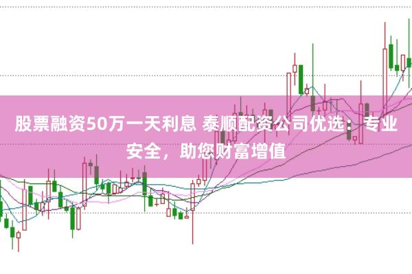 股票融资50万一天利息 泰顺配资公司优选:专业安全,助您财富增值