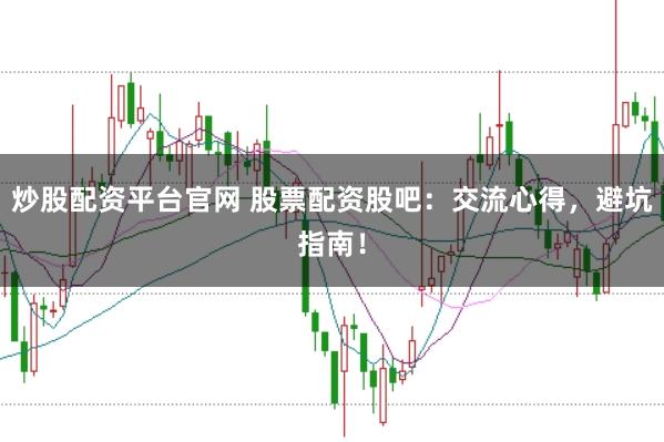 炒股配资平台官网 股票配资股吧:交流心得,避坑指南!