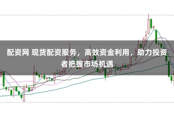 配资网 现货配资服务，高效资金利用，助力投资者把握市场机遇