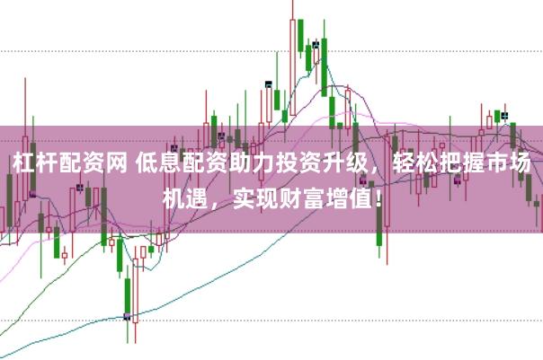杠杆配资网 低息配资助力投资升级，轻松把握市场机遇，实现财富增值！
