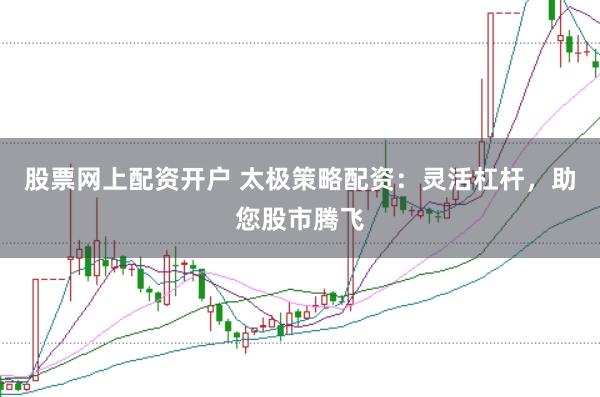 股票网上配资开户 太极策略配资:灵活杠杆,助您股市腾飞