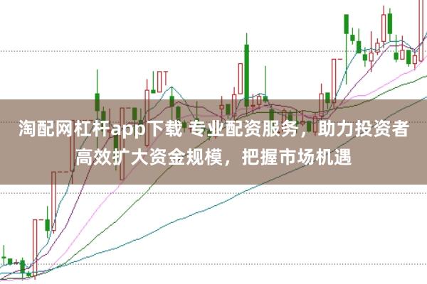 淘配网杠杆app下载 专业配资服务,助力投资者高效扩大资金规模,把握市场机遇