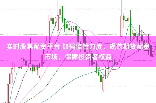 实时股票配资平台 加强监管力度,规范期货配资市场,保障投资者权益