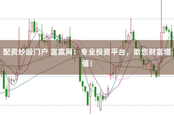 配资炒股门户 富赢网:专业投资平台,助您财富增值!