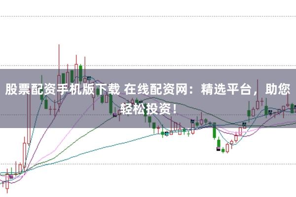 股票配资手机版下载 在线配资网:精选平台,助您轻松投资!